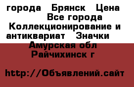 1.1) города : Брянск › Цена ­ 49 - Все города Коллекционирование и антиквариат » Значки   . Амурская обл.,Райчихинск г.